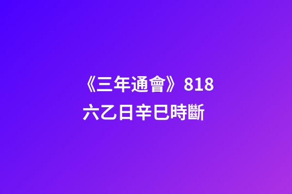 《三年通會》8.18 六乙日辛巳時斷
